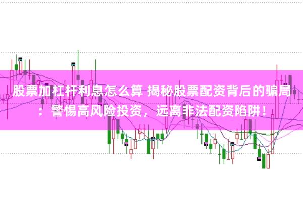 股票加杠杆利息怎么算 揭秘股票配资背后的骗局：警惕高风险投资，远离非法配资陷阱！