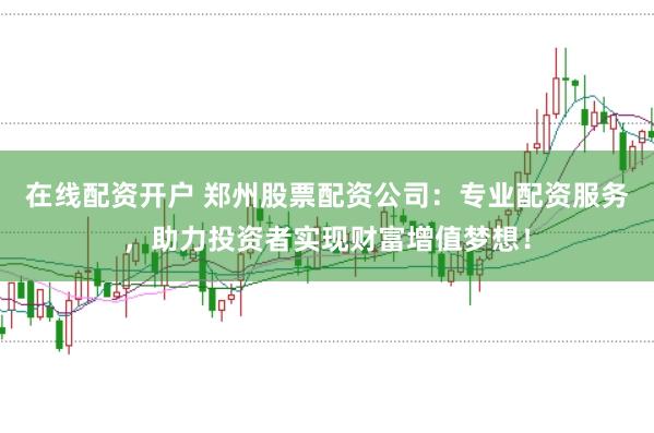 在线配资开户 郑州股票配资公司：专业配资服务，助力投资者实现财富增值梦想！