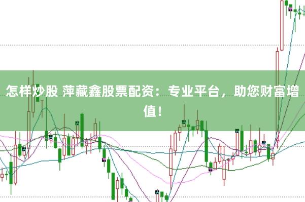 怎样炒股 萍藏鑫股票配资：专业平台，助您财富增值！