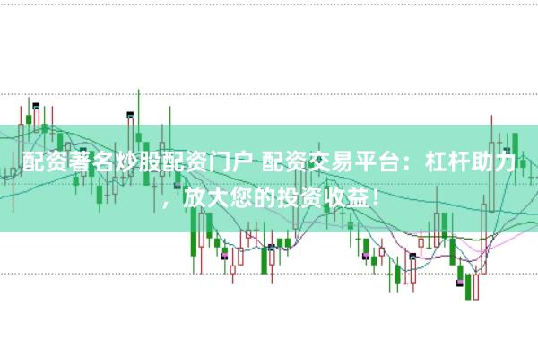 配资著名炒股配资门户 配资交易平台:杠杆助力,放大您的投资收益!