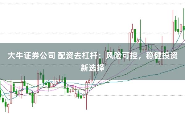 大牛证券公司 配资去杠杆：风险可控，稳健投资新选择