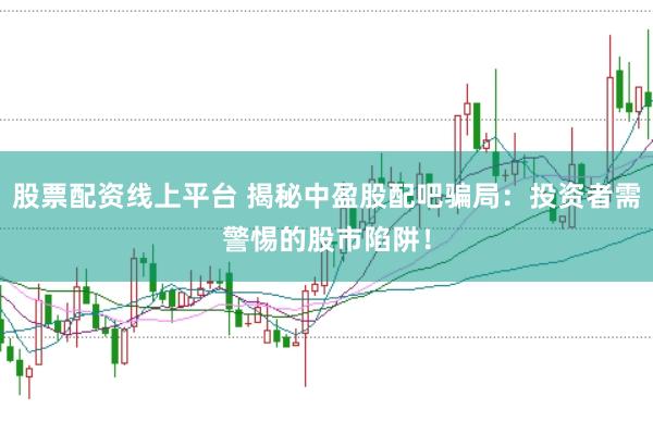 股票配资线上平台 揭秘中盈股配吧骗局:投资者需警惕的股市陷阱!