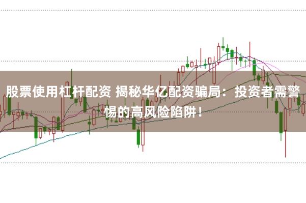 股票使用杠杆配资 揭秘华亿配资骗局:投资者需警惕的高风险陷阱!