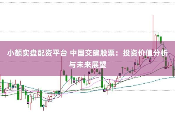 小额实盘配资平台 中国交建股票：投资价值分析与未来展望