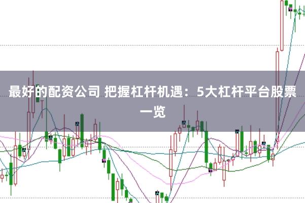 最好的配资公司 把握杠杆机遇:5大杠杆平台股票一览