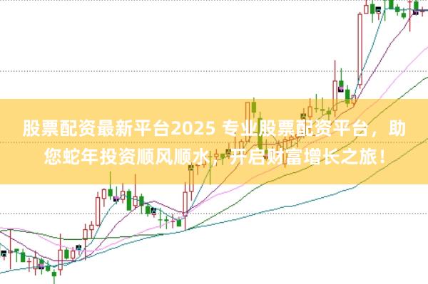 股票配资最新平台2025 专业股票配资平台，助您蛇年投资顺风顺水，开启财富增长之旅！