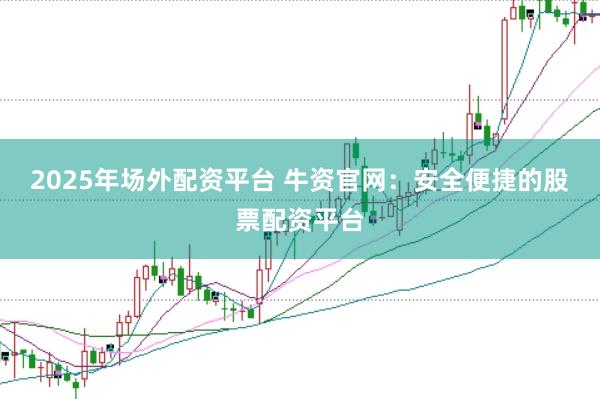 2025年场外配资平台 牛资官网：安全便捷的股票配资平台