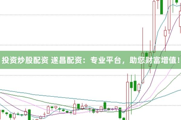 投资炒股配资 遂昌配资：专业平台，助您财富增值！