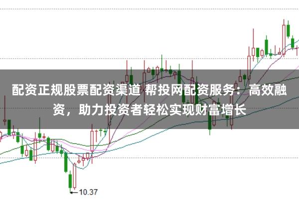 配资正规股票配资渠道 帮投网配资服务：高效融资，助力投资者轻松实现财富增长