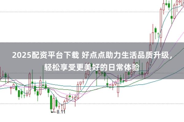 2025配资平台下载 好点点助力生活品质升级，轻松享受更美好的日常体验