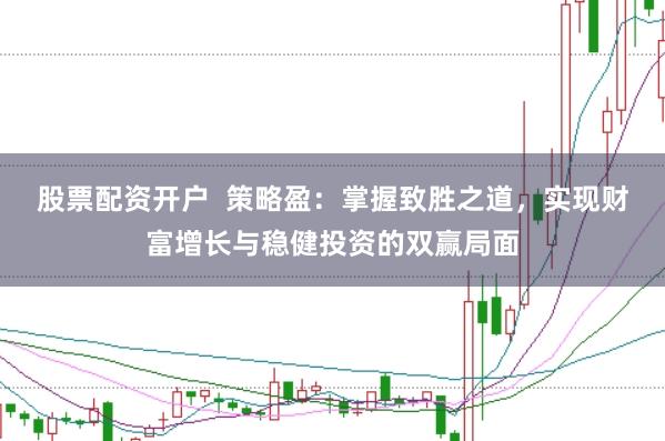 股票配资开户  策略盈：掌握致胜之道，实现财富增长与稳健投资的双赢局面