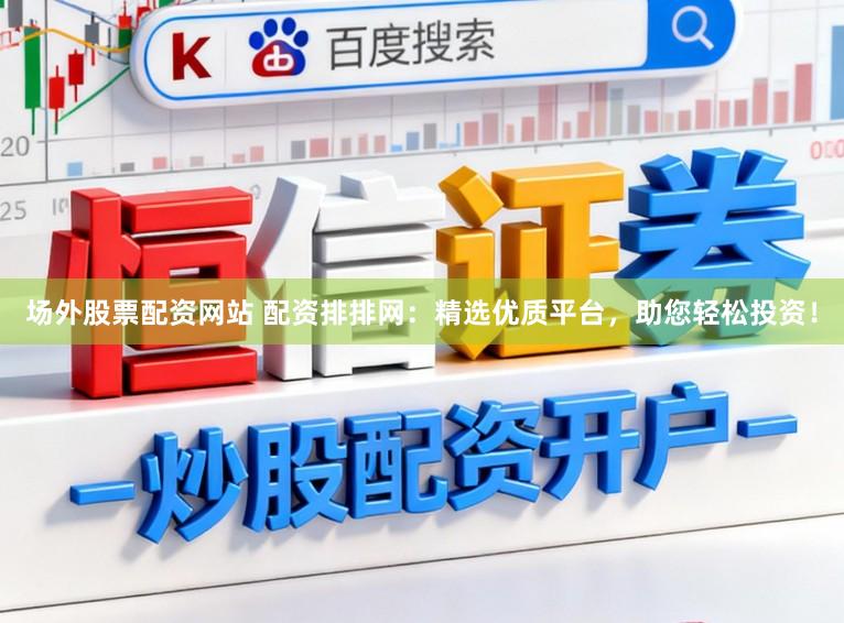 场外股票配资网站 配资排排网：精选优质平台，助您轻松投资！