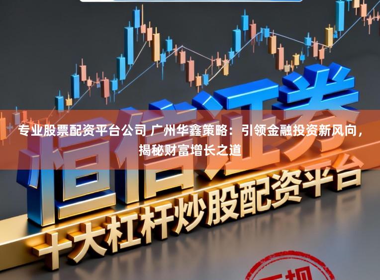 专业股票配资平台公司 广州华鑫策略:引领金融投资新风向,揭秘财富增长之道