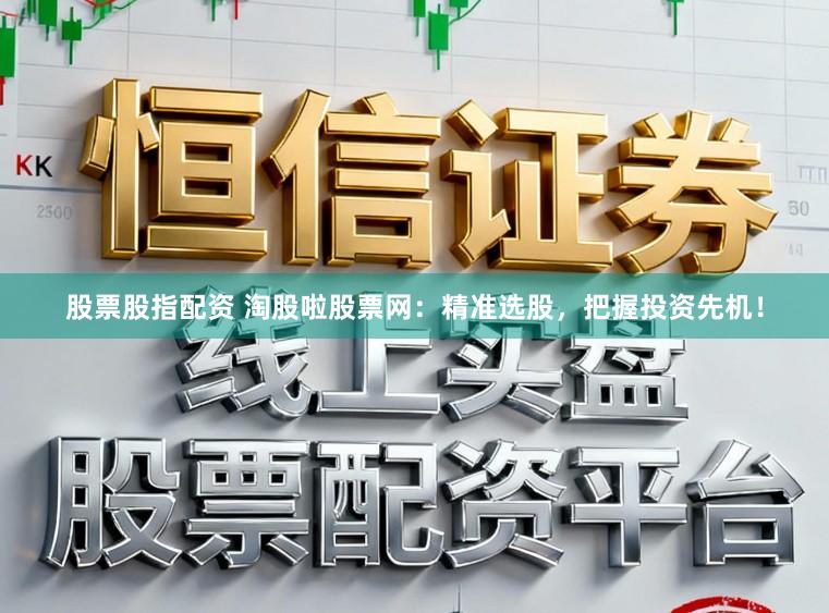 股票股指配资 淘股啦股票网：精准选股，把握投资先机！