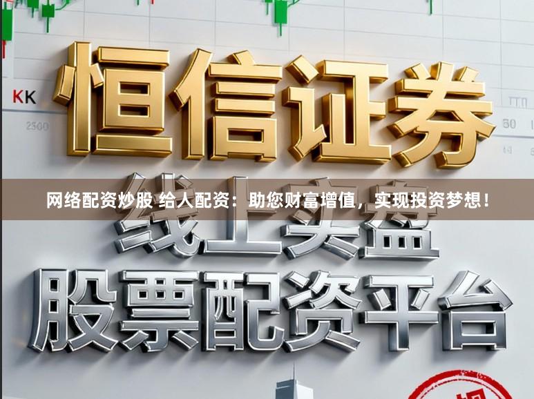 网络配资炒股 给人配资:助您财富增值,实现投资梦想!