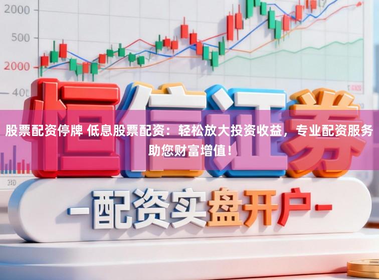 股票配资停牌 低息股票配资：轻松放大投资收益，专业配资服务助您财富增值！