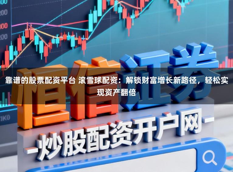 靠谱的股票配资平台 滚雪球配资：解锁财富增长新路径，轻松实现资产翻倍