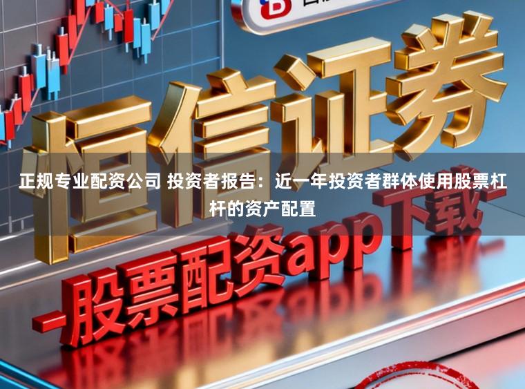 正规专业配资公司 投资者报告：近一年投资者群体使用股票杠杆的资产配置
