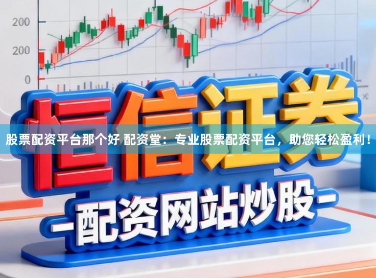 股票配资平台那个好 配资堂：专业股票配资平台，助您轻松盈利！