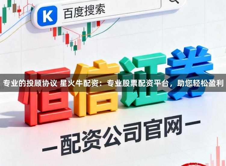 专业的投顾协议 星火牛配资：专业股票配资平台，助您轻松盈利
