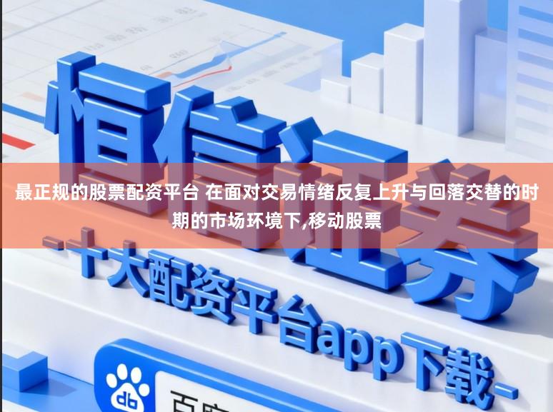 最正规的股票配资平台 在面对交易情绪反复上升与回落交替的时期的市场环境下，移动股票