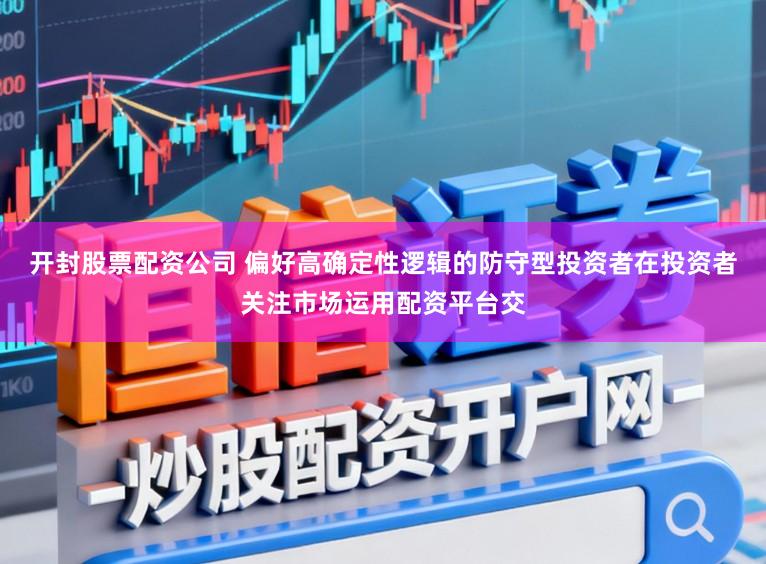 开封股票配资公司 偏好高确定性逻辑的防守型投资者在投资者关注市场运用配资平台交