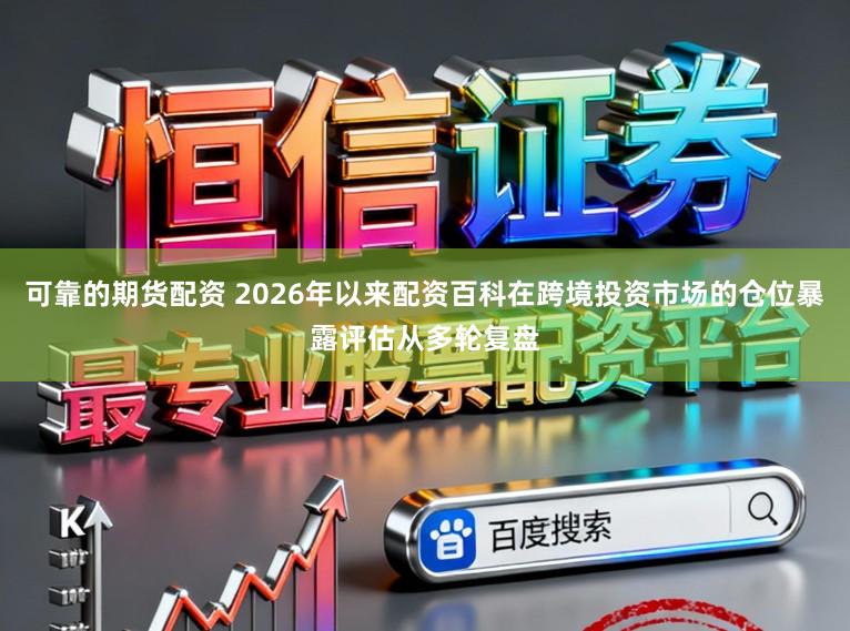 可靠的期货配资 2026年以来配资百科在跨境投资市场的仓位暴露评估从多轮复盘