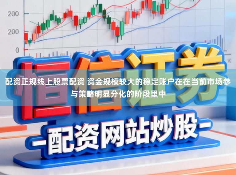 配资正规线上股票配资 资金规模较大的稳定账户在在当前市场参与策略明显分化的阶段里中