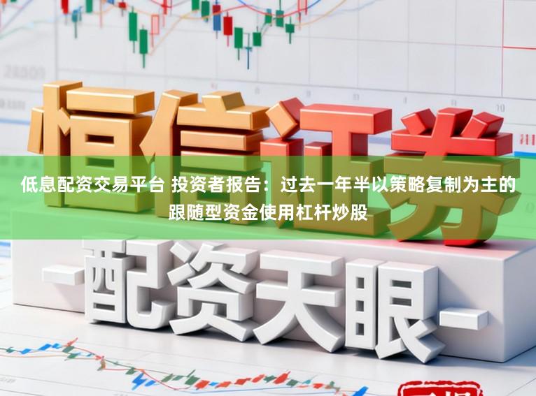 低息配资交易平台 投资者报告：过去一年半以策略复制为主的跟随型资金使用杠杆炒股