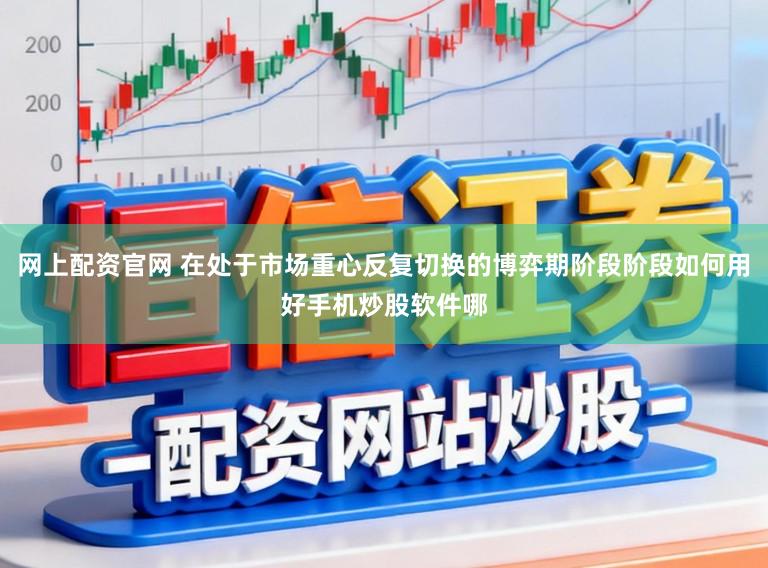 网上配资官网 在处于市场重心反复切换的博弈期阶段阶段如何用好手机炒股软件哪