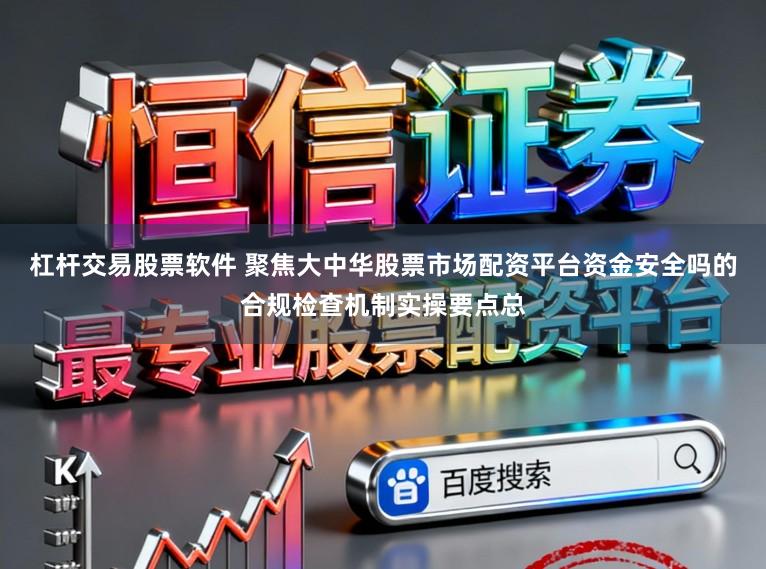 杠杆交易股票软件 聚焦大中华股票市场配资平台资金安全吗的合规检查机制实操要点总