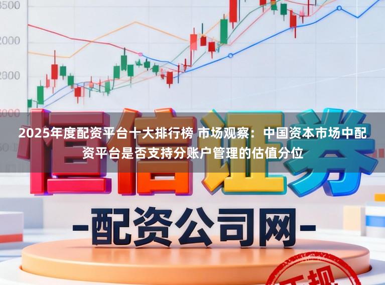 2025年度配资平台十大排行榜 市场观察:中国资本市场中配资平台是否支持分账户管理的估值分位