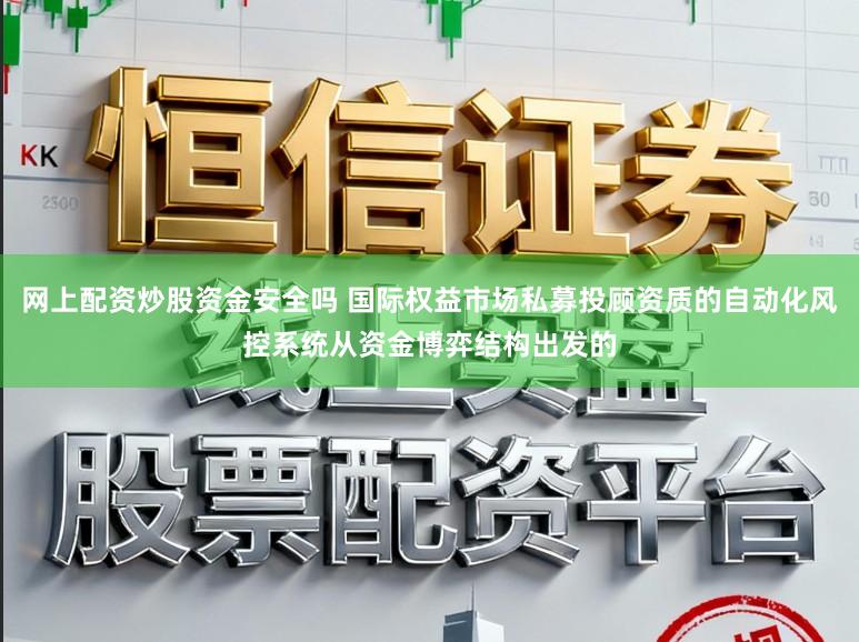 网上配资炒股资金安全吗 国际权益市场私募投顾资质的自动化风控系统从资金博弈结构出发的