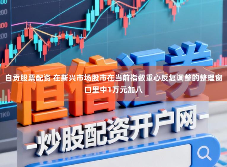自贡股票配资 在新兴市场股市在当前指数重心反复调整的整理窗口里中1万元加八