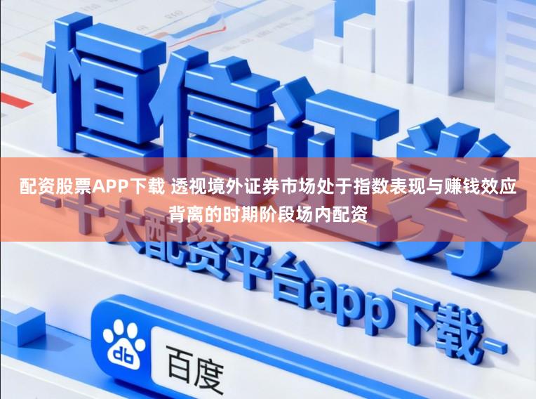 配资股票APP下载 透视境外证券市场处于指数表现与赚钱效应背离的时期阶段场内配资