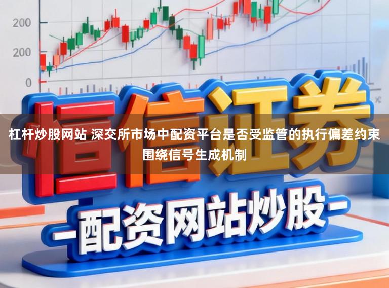 杠杆炒股网站 深交所市场中配资平台是否受监管的执行偏差约束围绕信号生成机制