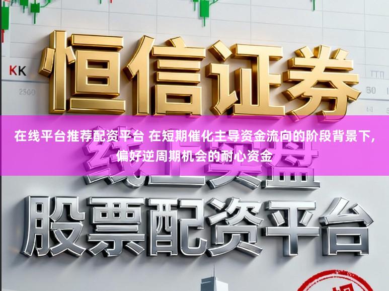 在线平台推荐配资平台 在短期催化主导资金流向的阶段背景下，偏好逆周期机会的耐心资金