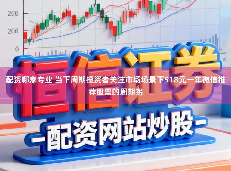 配资哪家专业 当下周期投资者关注市场场景下518元一年微信推荐股票的周期拐