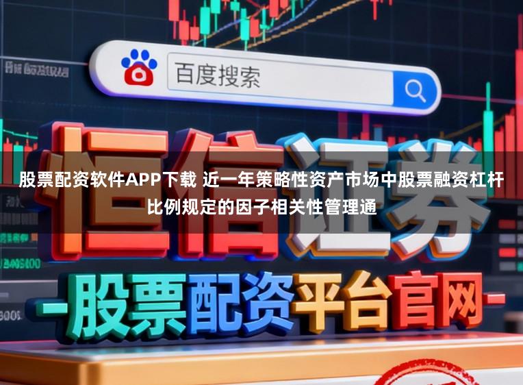 股票配资软件APP下载 近一年策略性资产市场中股票融资杠杆比例规定的因子相关性管理通