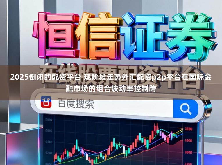 2025倒闭的配资平台 现阶段走势外汇配资p2p平台在国际金融市场的组合波动率控制跨