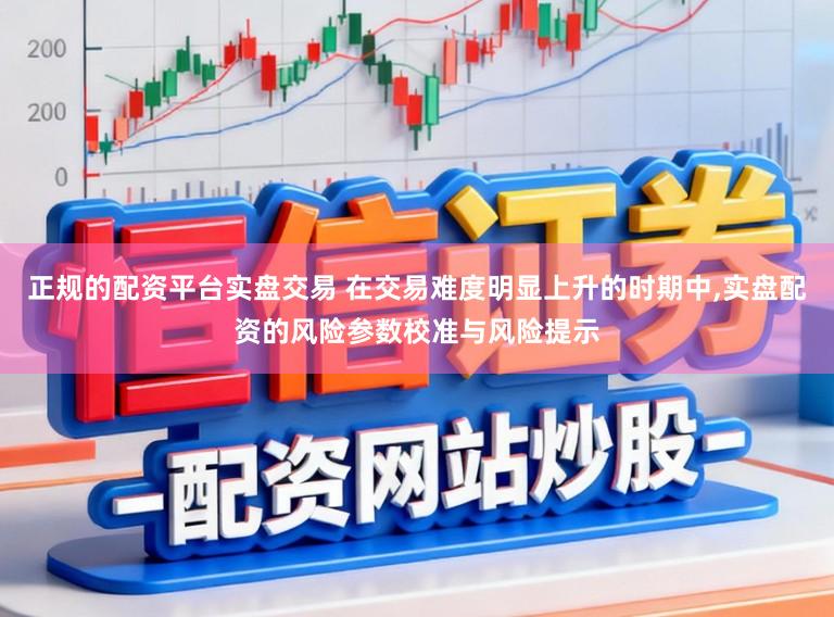 正规的配资平台实盘交易 在交易难度明显上升的时期中，实盘配资的风险参数校准与风险提示