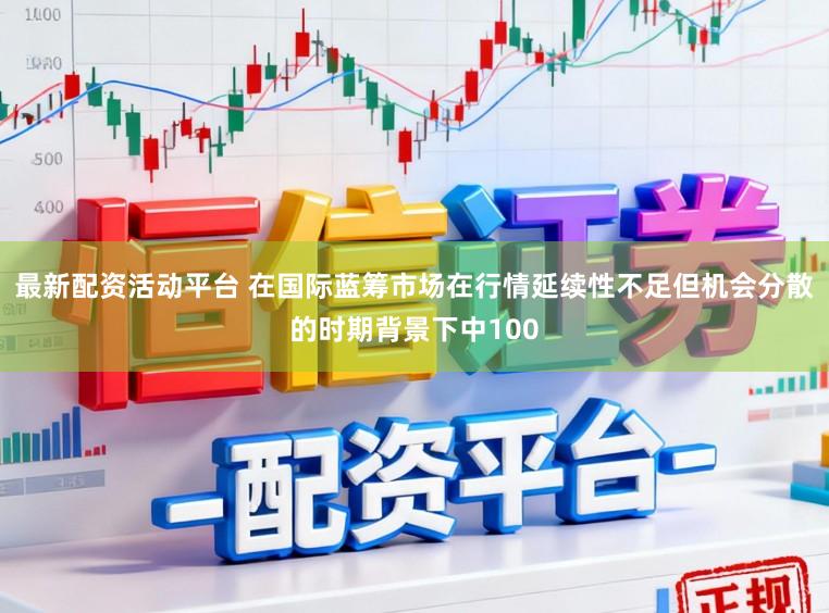 最新配资活动平台 在国际蓝筹市场在行情延续性不足但机会分散的时期背景下中100