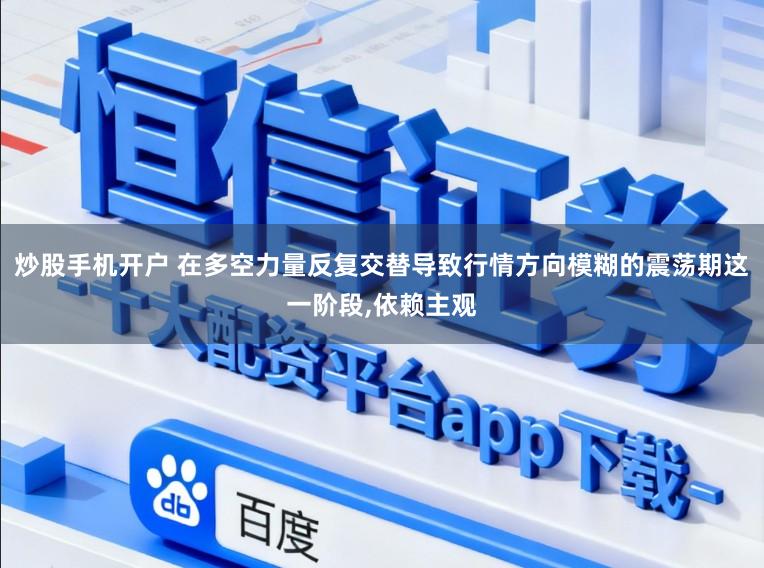 炒股手机开户 在多空力量反复交替导致行情方向模糊的震荡期这一阶段，依赖主观