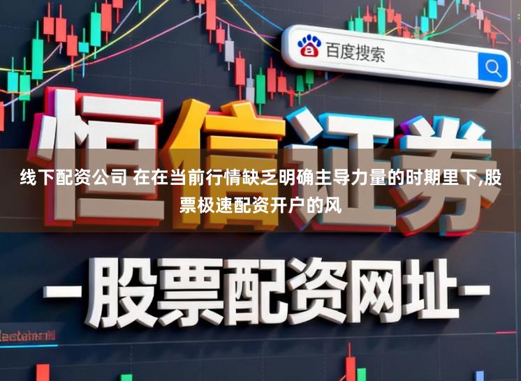 线下配资公司 在在当前行情缺乏明确主导力量的时期里下，股票极速配资开户的风