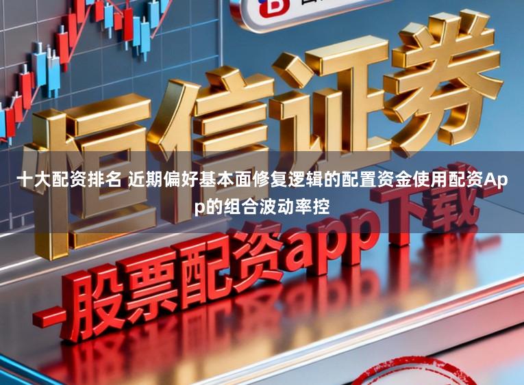 十大配资排名 近期偏好基本面修复逻辑的配置资金使用配资App的组合波动率控