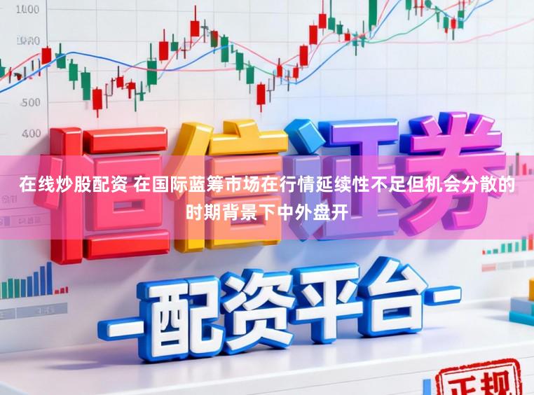 在线炒股配资 在国际蓝筹市场在行情延续性不足但机会分散的时期背景下中外盘开