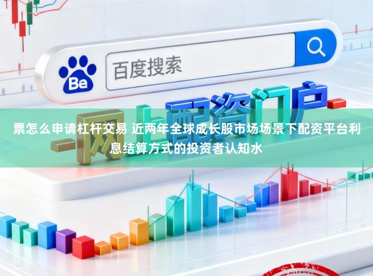 票怎么申请杠杆交易 近两年全球成长股市场场景下配资平台利息结算方式的投资者认知水