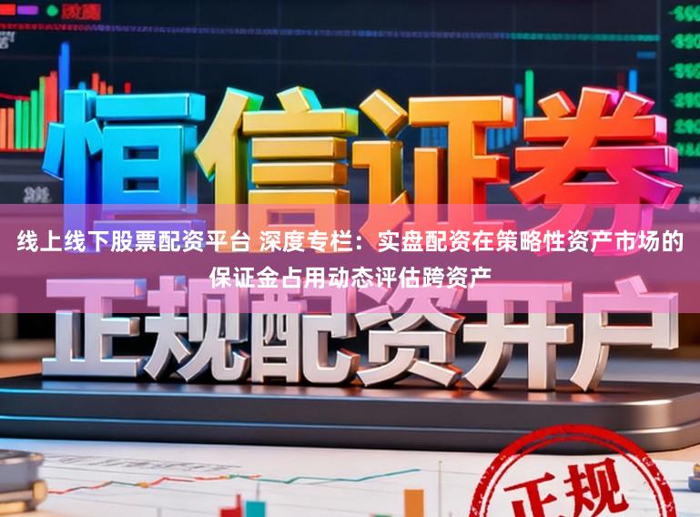 线上线下股票配资平台 深度专栏:实盘配资在策略性资产市场的保证金占用动态评估跨资产