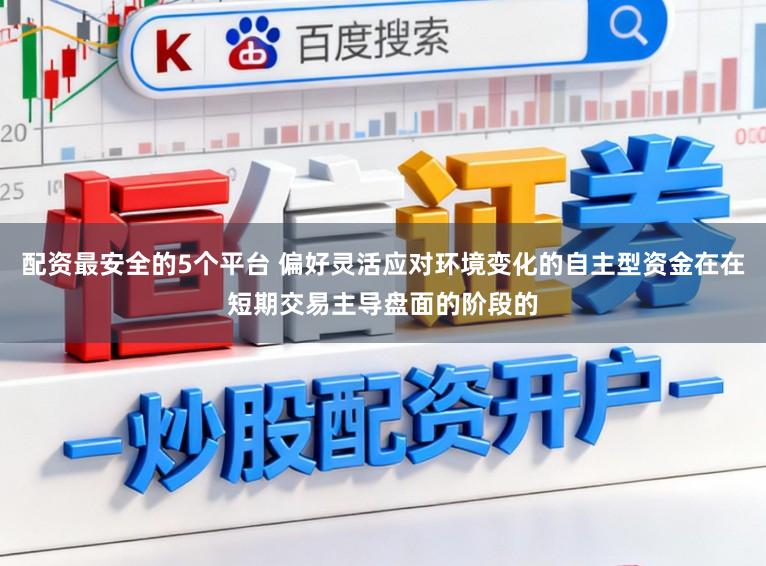 配资最安全的5个平台 偏好灵活应对环境变化的自主型资金在在短期交易主导盘面的阶段的