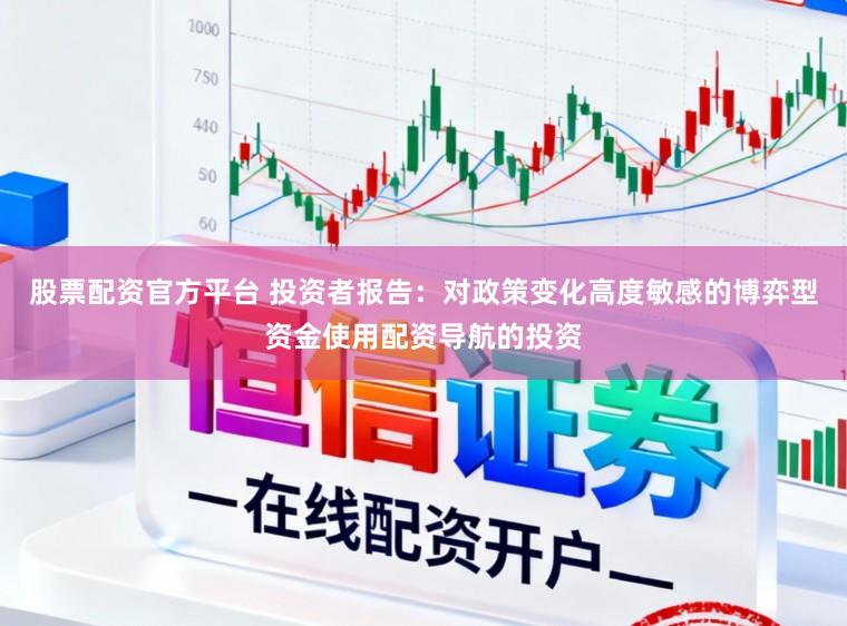 股票配资官方平台 投资者报告：对政策变化高度敏感的博弈型资金使用配资导航的投资